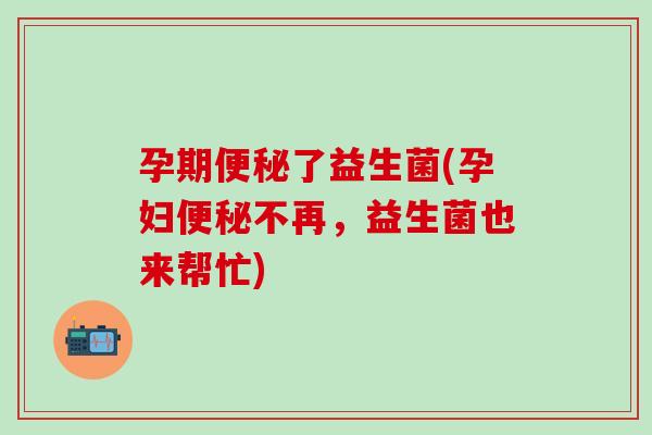 孕期了益生菌(孕妇不再，益生菌也来帮忙)