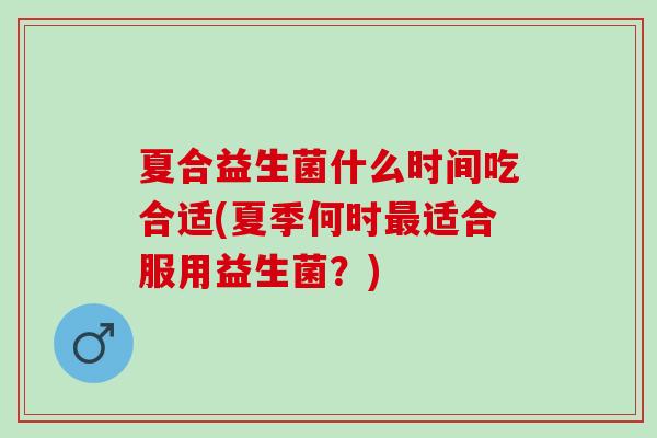 夏合益生菌什么时间吃合适(夏季何时适合服用益生菌？)