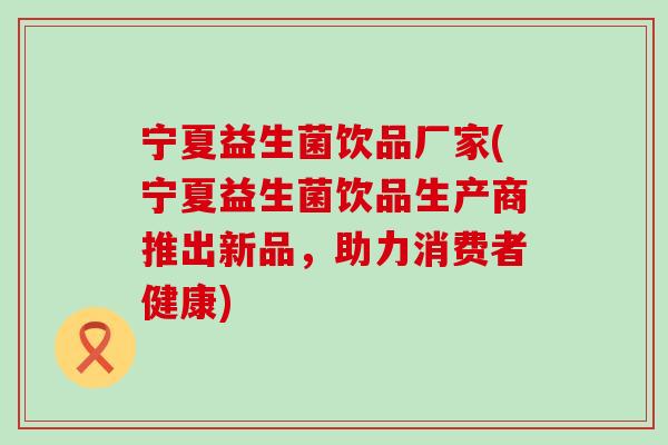 宁夏益生菌饮品厂家(宁夏益生菌饮品生产商推出新品，助力消费者健康)