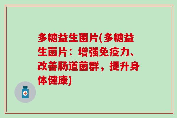 多糖益生菌片(多糖益生菌片：增强力、改善肠道菌群，提升身体健康)