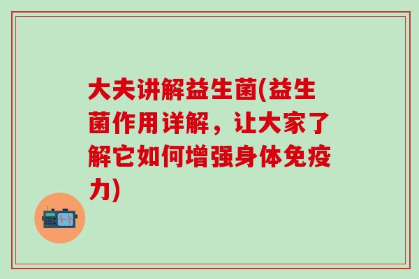 大夫讲解益生菌(益生菌作用详解，让大家了解它如何增强身体力)