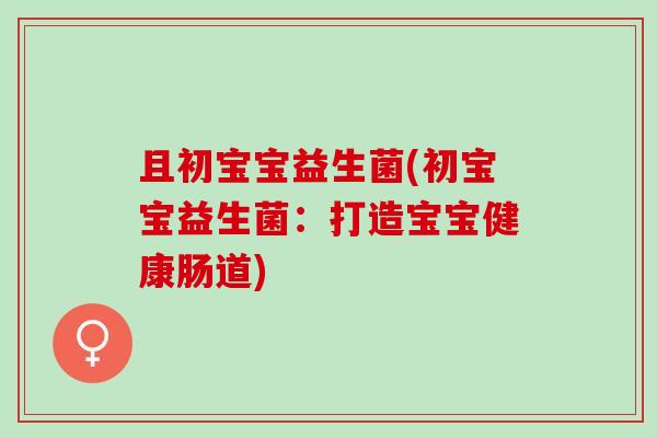 且初宝宝益生菌(初宝宝益生菌：打造宝宝健康肠道)