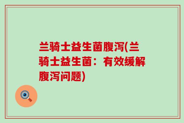 兰骑士益生菌(兰骑士益生菌：有效缓解问题)