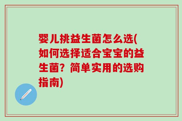 婴儿挑益生菌怎么选(如何选择适合宝宝的益生菌？简单实用的选购指南)