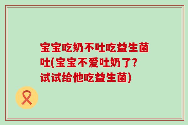 宝宝吃奶不吐吃益生菌吐(宝宝不爱吐奶了？试试给他吃益生菌)