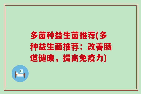 多菌种益生菌推荐(多种益生菌推荐：改善肠道健康，提高力)