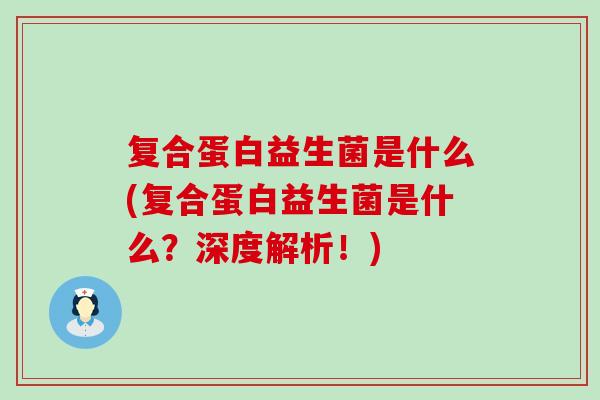 复合蛋白益生菌是什么(复合蛋白益生菌是什么？深度解析！)
