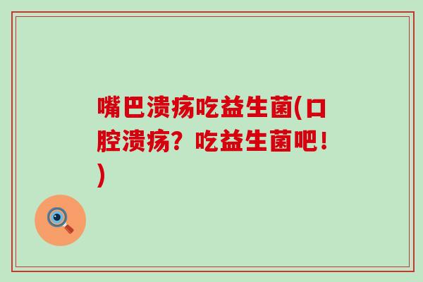 嘴巴溃疡吃益生菌(？吃益生菌吧！)