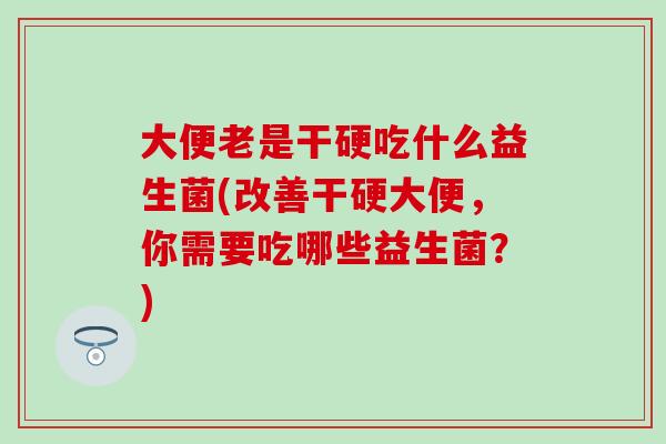 大便老是干硬吃什么益生菌(改善干硬大便，你需要吃哪些益生菌？)