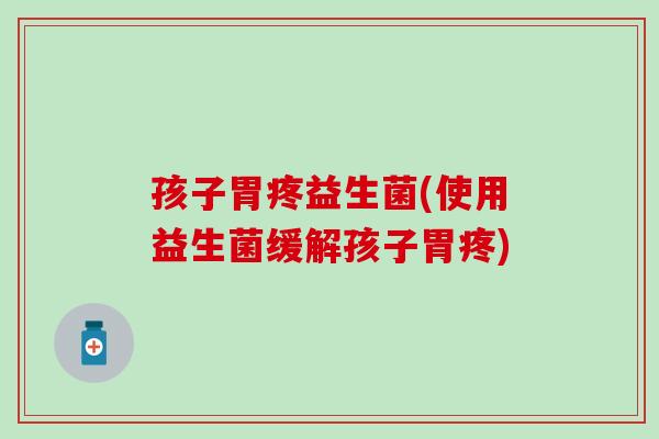 孩子胃疼益生菌(使用益生菌缓解孩子胃疼)