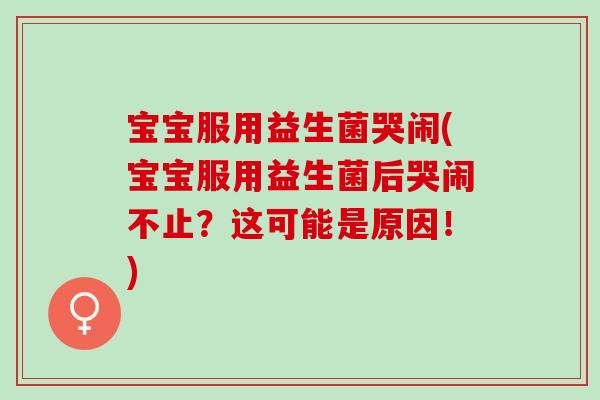 宝宝服用益生菌哭闹(宝宝服用益生菌后哭闹不止？这可能是原因！)