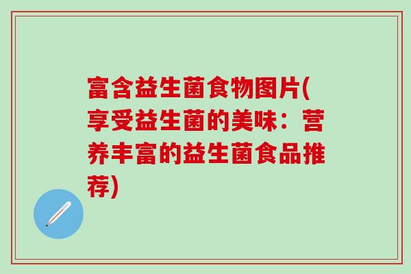 富含益生菌食物图片(享受益生菌的美味：营养丰富的益生菌食品推荐)