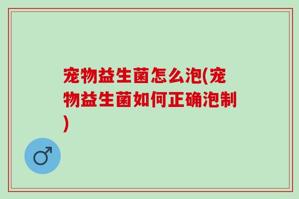 宠物益生菌怎么泡(宠物益生菌如何正确泡制)