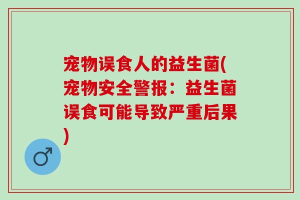 宠物误食人的益生菌(宠物安全警报：益生菌误食可能导致严重后果)