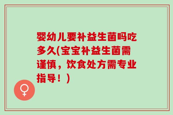 婴幼儿要补益生菌吗吃多久(宝宝补益生菌需谨慎，饮食处方需专业指导！)