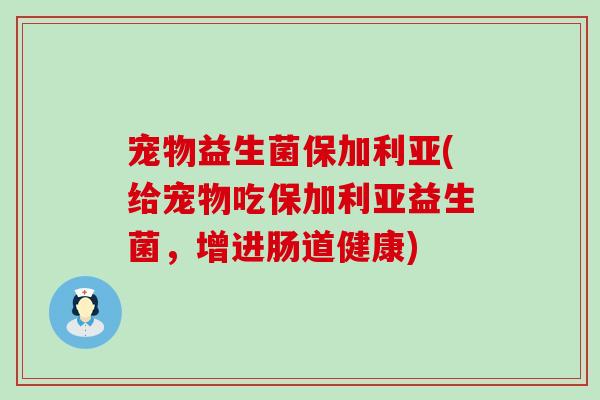宠物益生菌保加利亚(给宠物吃保加利亚益生菌，增进肠道健康)