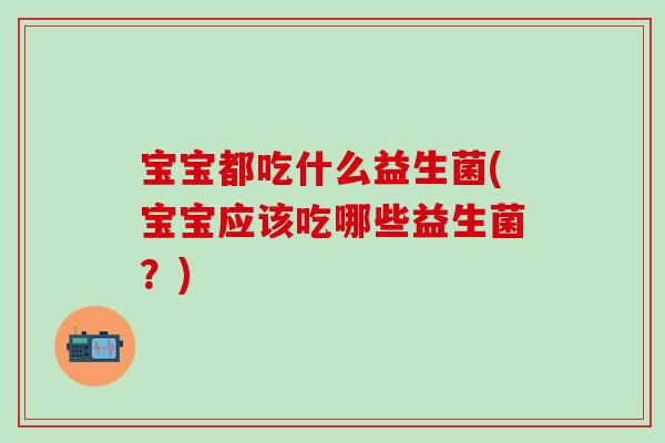 宝宝都吃什么益生菌(宝宝应该吃哪些益生菌？)