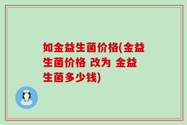 如金益生菌价格(金益生菌价格 改为 金益生菌多少钱)