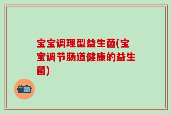 宝宝调理型益生菌(宝宝调节肠道健康的益生菌)