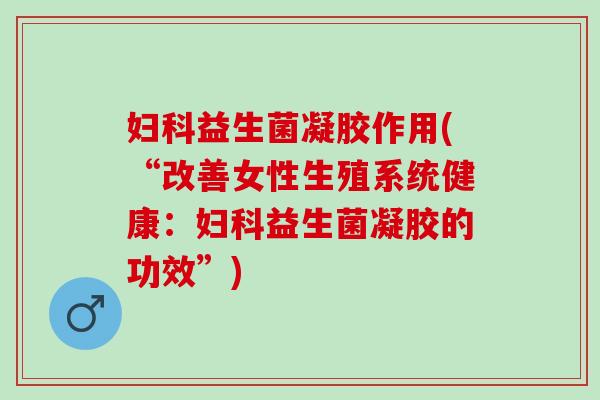 益生菌凝胶作用(“改善女性生殖系统健康：益生菌凝胶的功效”)