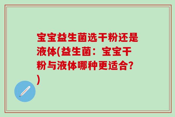 宝宝益生菌选干粉还是液体(益生菌：宝宝干粉与液体哪种更适合？)