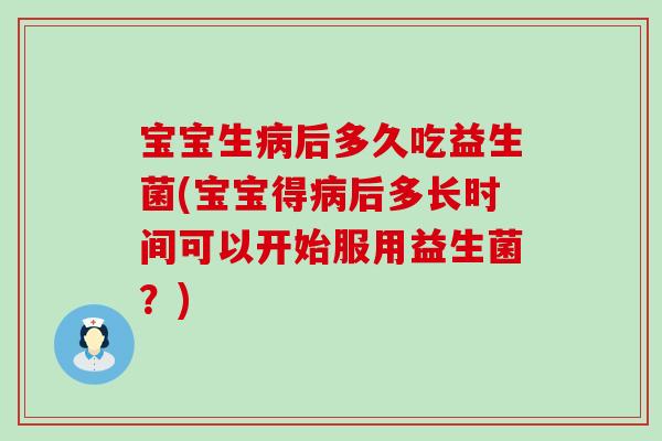 宝宝生后多久吃益生菌(宝宝得后多长时间可以开始服用益生菌？)