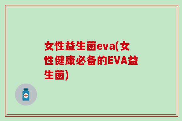 女性益生菌eva(女性健康必备的EVA益生菌)