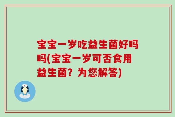 宝宝一岁吃益生菌好吗吗(宝宝一岁可否食用益生菌？为您解答)