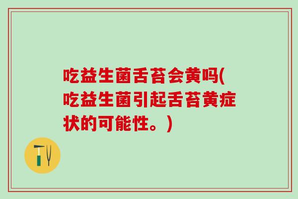 吃益生菌舌苔会黄吗(吃益生菌引起舌苔黄症状的可能性。)