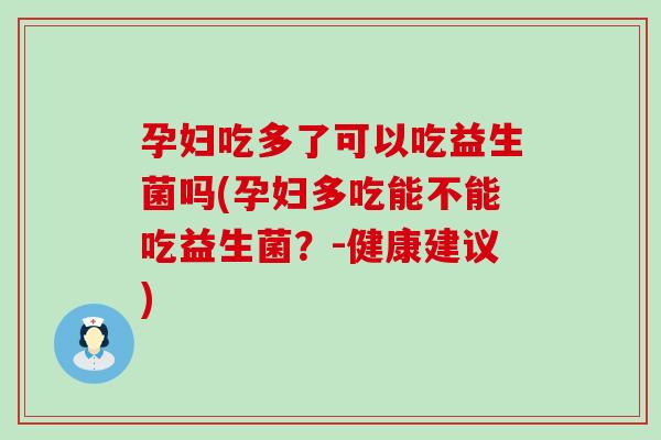 孕妇吃多了可以吃益生菌吗(孕妇多吃能不能吃益生菌？-健康建议)