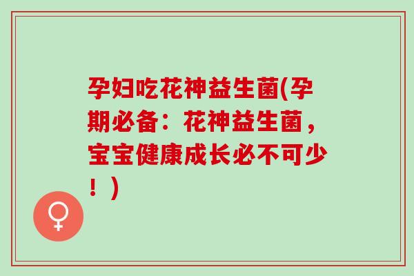 孕妇吃花神益生菌(孕期必备：花神益生菌，宝宝健康成长必不可少！)