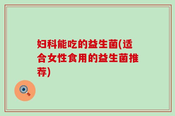 能吃的益生菌(适合女性食用的益生菌推荐)