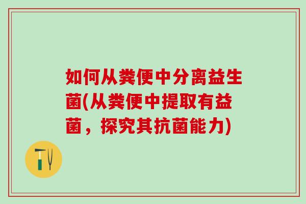 如何从粪便中分离益生菌(从粪便中提取有益菌，探究其能力)