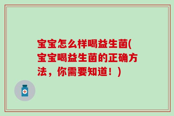 宝宝怎么样喝益生菌(宝宝喝益生菌的正确方法，你需要知道！)