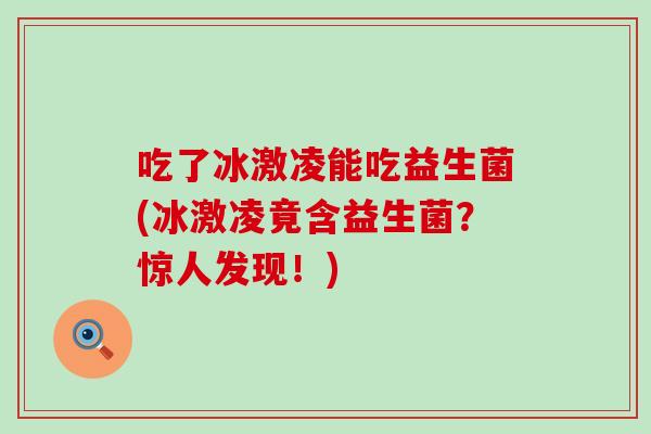 吃了冰激凌能吃益生菌(冰激凌竟含益生菌？惊人发现！)