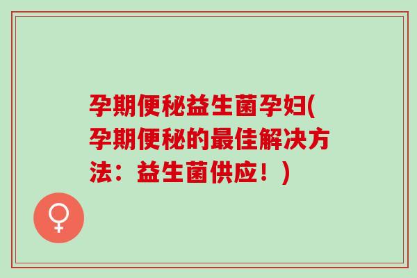 孕期益生菌孕妇(孕期的佳解决方法：益生菌供应！)