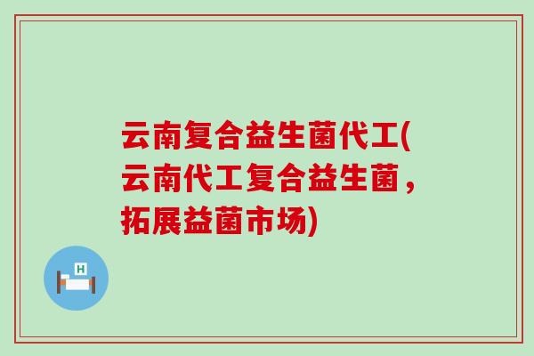 云南复合益生菌代工(云南代工复合益生菌，拓展益菌市场)