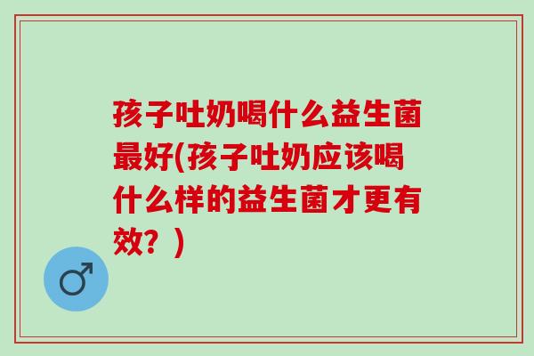 孩子吐奶喝什么益生菌好(孩子吐奶应该喝什么样的益生菌才更有效？)