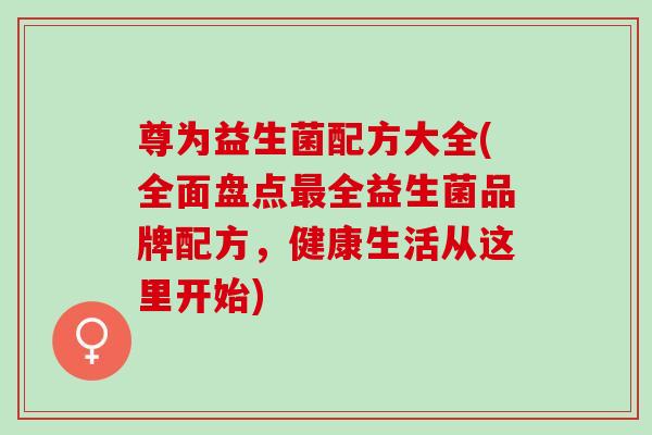 尊为益生菌配方大全(全面盘点全益生菌品牌配方，健康生活从这里开始)