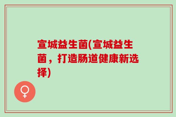 宣城益生菌(宣城益生菌，打造肠道健康新选择)