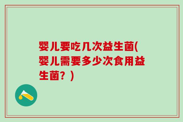 婴儿要吃几次益生菌(婴儿需要多少次食用益生菌？)