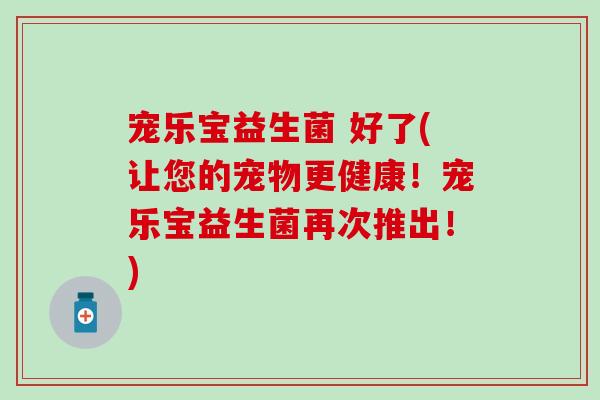 宠乐宝益生菌 好了(让您的宠物更健康！宠乐宝益生菌再次推出！)
