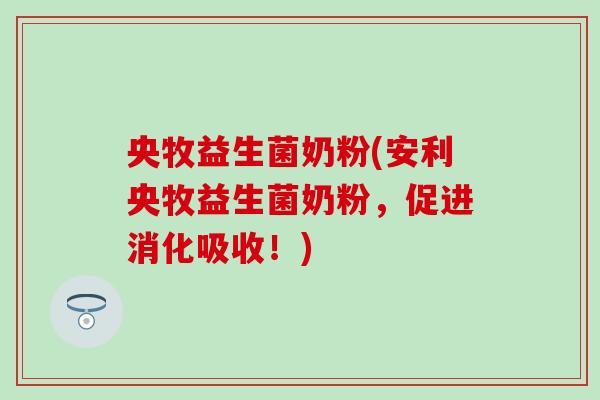 央牧益生菌奶粉(安利央牧益生菌奶粉，促进消化吸收！)