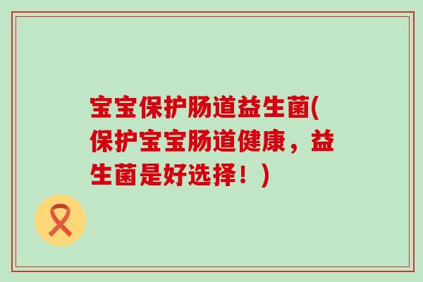宝宝保护肠道益生菌(保护宝宝肠道健康，益生菌是好选择！)