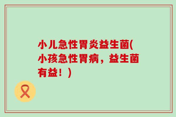 小儿急性益生菌(小孩急性胃,益生菌有益!) 小儿急性益生菌(小孩急性胃,益生菌有益!)