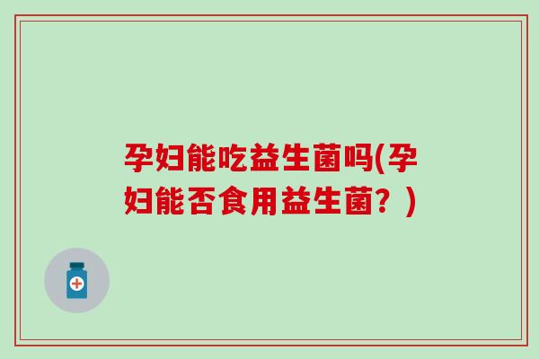 孕妇能吃益生菌吗(孕妇能否食用益生菌？)