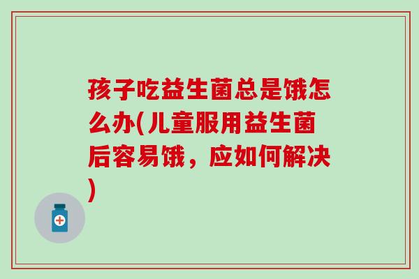 孩子吃益生菌总是饿怎么办(儿童服用益生菌后容易饿，应如何解决)