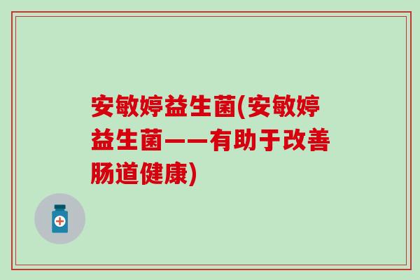 安敏婷益生菌(安敏婷益生菌——有助于改善肠道健康) 安敏婷益生菌(安敏婷益生菌——有助于改善肠道健康)