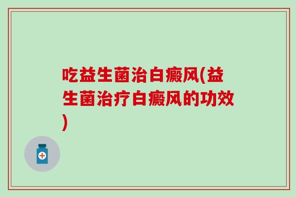 吃益生菌白癜风(益生菌白癜风的功效)