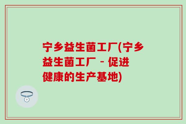 宁乡益生菌工厂(宁乡益生菌工厂 - 促进健康的生产基地)